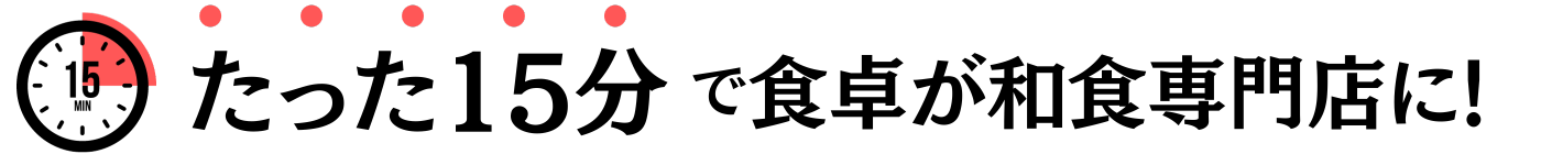 たった15分で食卓が和食専門店に!